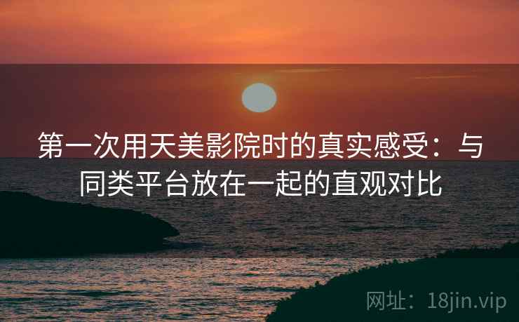 第一次用天美影院时的真实感受：与同类平台放在一起的直观对比  第1张