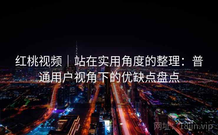 红桃视频|站在实用角度的整理:普通用户视角下的优缺点盘点 第1张 红桃视频|站在实用角度的整理:普通用户视角下的优缺点盘点 第1张