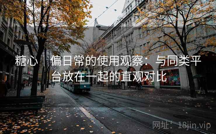 糖心|偏日常的使用观察:与同类平台放在一起的直观对比 第2张 糖心|偏日常的使用观察:与同类平台放在一起的直观对比 第2张