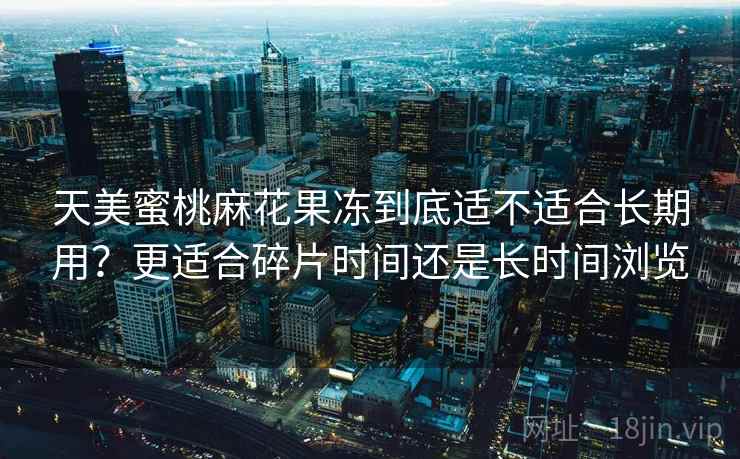 天美蜜桃麻花果冻到底适不适合长期用？更适合碎片时间还是长时间浏览  第2张