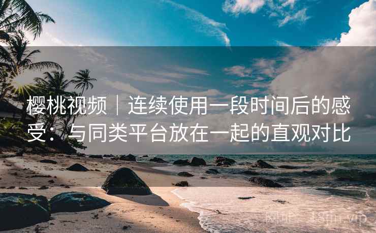 樱桃视频|连续使用一段时间后的感受:与同类平台放在一起的直观对比 第1张 樱桃视频|连续使用一段时间后的感受:与同类平台放在一起的直观对比 第1张