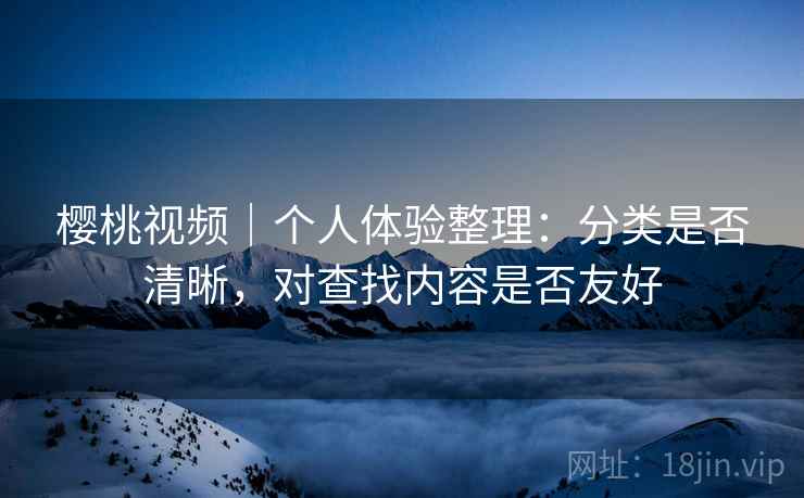 樱桃视频|个人体验整理:分类是否清晰,对查找内容是否友好 第2张 樱桃视频|个人体验整理:分类是否清晰,对查找内容是否友好 第2张