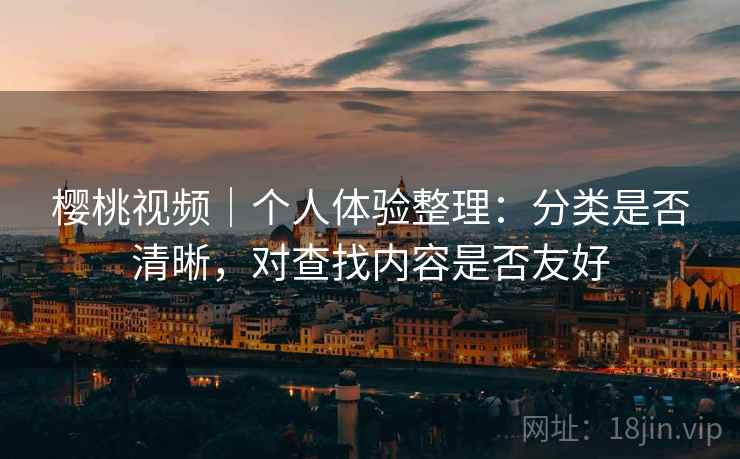 樱桃视频|个人体验整理:分类是否清晰,对查找内容是否友好 第1张 樱桃视频|个人体验整理:分类是否清晰,对查找内容是否友好 第1张