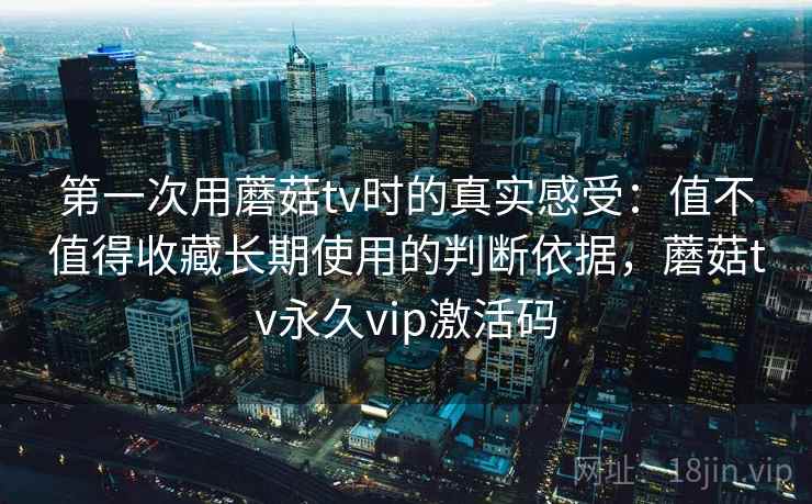 第一次用蘑菇tv时的真实感受：值不值得收藏长期使用的判断依据，蘑菇tv永久vip激活码  第1张