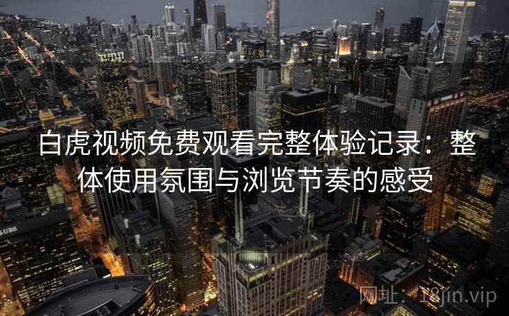 白虎视频免费观看完整体验记录:整体使用氛围与浏览节奏的感受 第2张 白虎视频免费观看完整体验记录:整体使用氛围与浏览节奏的感受 第2张