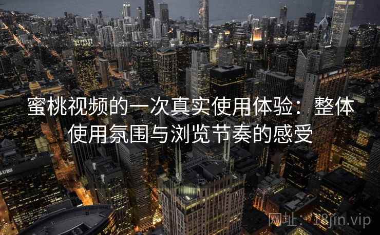 蜜桃视频的一次真实使用体验：整体使用氛围与浏览节奏的感受  第1张