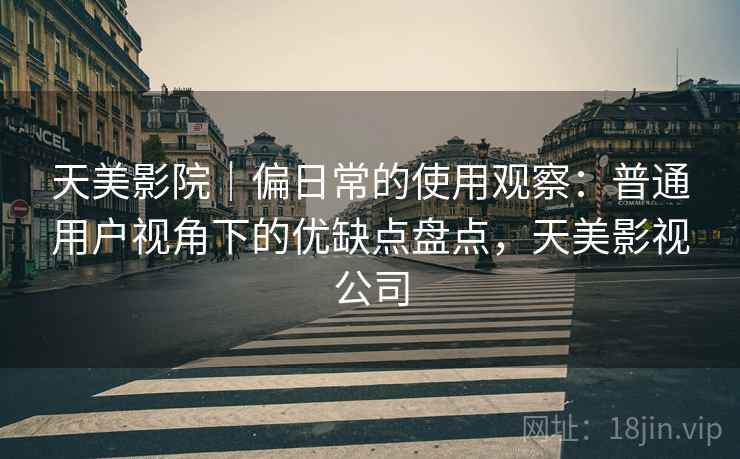 天美影院|偏日常的使用观察:普通用户视角下的优缺点盘点,天美影视公司 第1张 天美影院|偏日常的使用观察:普通用户视角下的优缺点盘点,天美影视公司 第1张