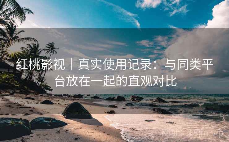 红桃影视｜真实使用记录：与同类平台放在一起的直观对比  第2张