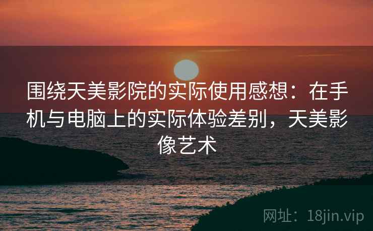 围绕天美影院的实际使用感想：在手机与电脑上的实际体验差别，天美影像艺术  第1张