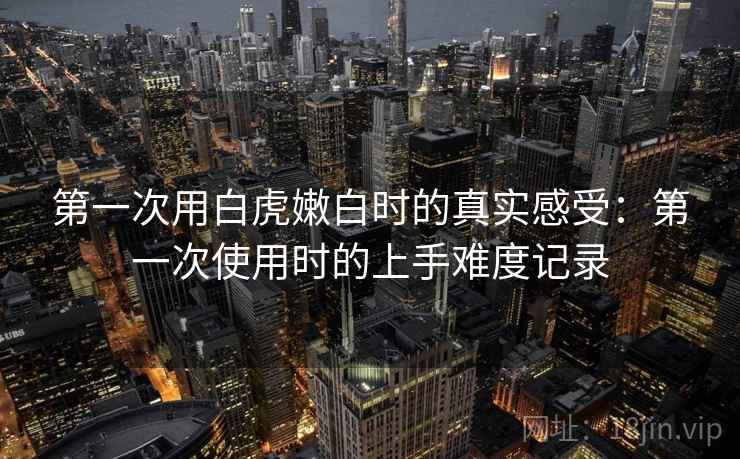 第一次用白虎嫩白时的真实感受：第一次使用时的上手难度记录  第2张
