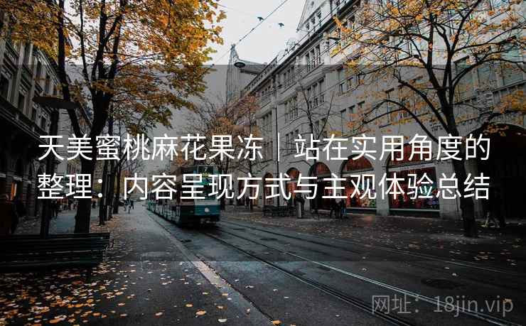 天美蜜桃麻花果冻｜站在实用角度的整理：内容呈现方式与主观体验总结  第1张