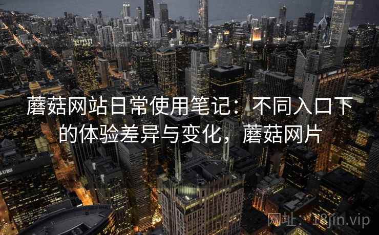 蘑菇网站日常使用笔记：不同入口下的体验差异与变化，蘑菇网片  第2张