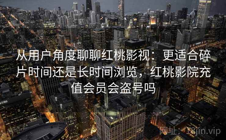从用户角度聊聊红桃影视：更适合碎片时间还是长时间浏览，红桃影院充值会员会盗号吗  第1张