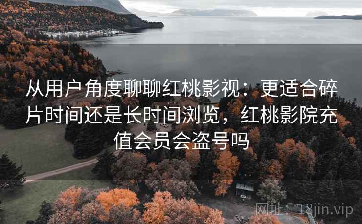 从用户角度聊聊红桃影视：更适合碎片时间还是长时间浏览，红桃影院充值会员会盗号吗  第2张