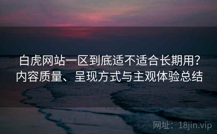 白虎网站一区到底适不适合长期用?内容质量、呈现方式与主观体验总结 第1张 白虎网站一区到底适不适合长期用?内容质量、呈现方式与主观体验总结 第1张