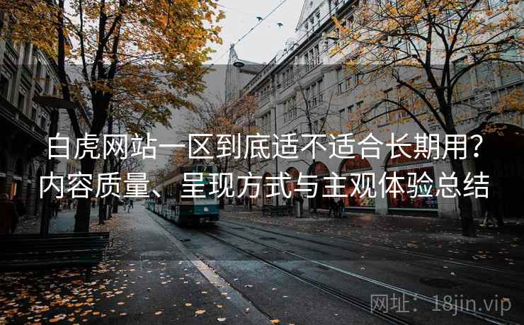 白虎网站一区到底适不适合长期用?内容质量、呈现方式与主观体验总结 第2张 白虎网站一区到底适不适合长期用?内容质量、呈现方式与主观体验总结 第2张