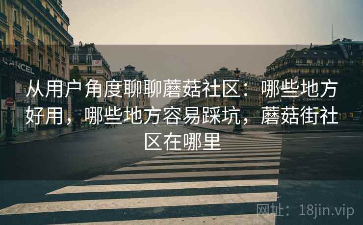 从用户角度聊聊蘑菇社区：哪些地方好用，哪些地方容易踩坑，蘑菇街社区在哪里  第2张