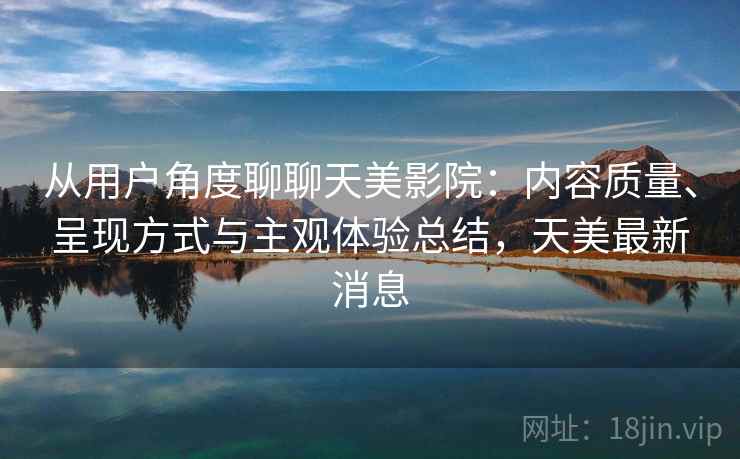 从用户角度聊聊天美影院：内容质量、呈现方式与主观体验总结，天美最新消息  第2张