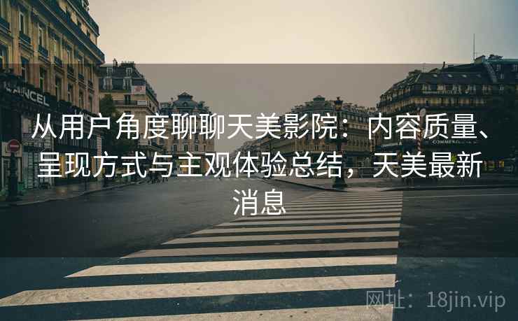从用户角度聊聊天美影院：内容质量、呈现方式与主观体验总结，天美最新消息  第1张