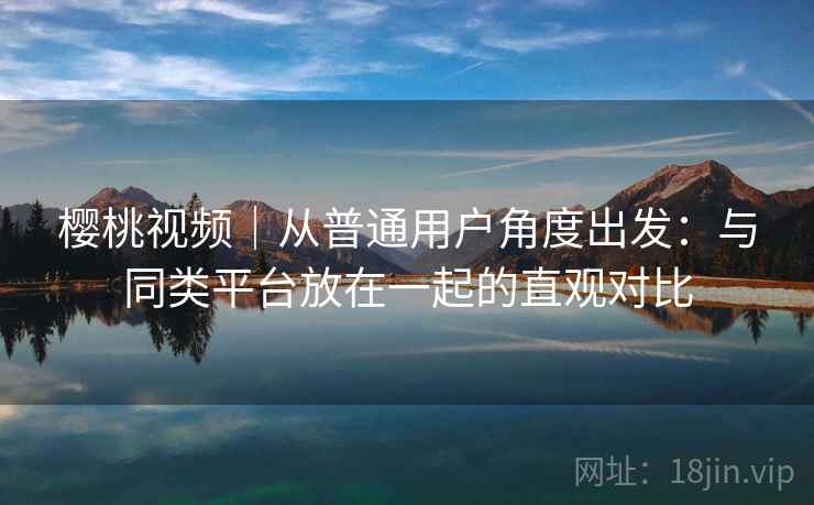 樱桃视频｜从普通用户角度出发：与同类平台放在一起的直观对比  第2张