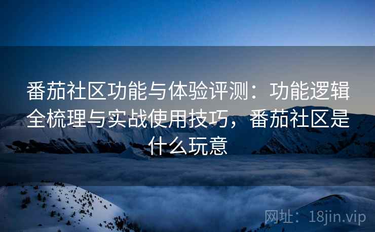 番茄社区功能与体验评测:功能逻辑全梳理与实战使用技巧,番茄社区是什么玩意 第2张 番茄社区功能与体验评测:功能逻辑全梳理与实战使用技巧,番茄社区是什么玩意 第2张