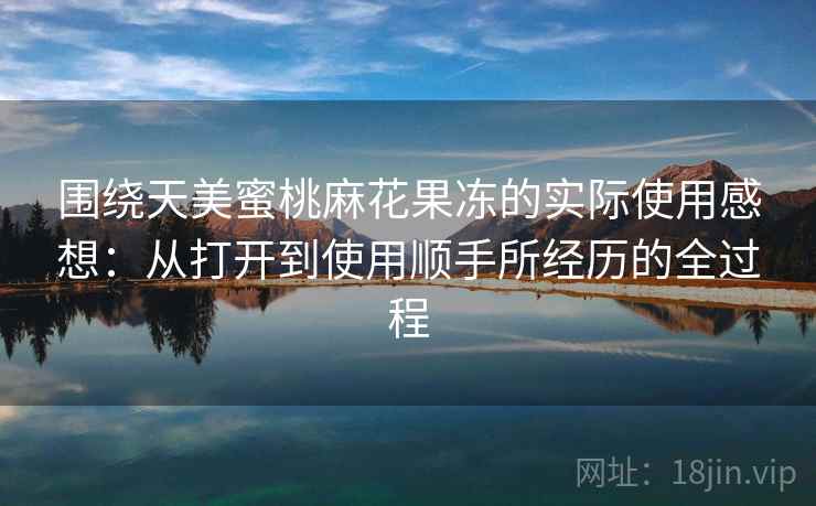 围绕天美蜜桃麻花果冻的实际使用感想：从打开到使用顺手所经历的全过程  第2张