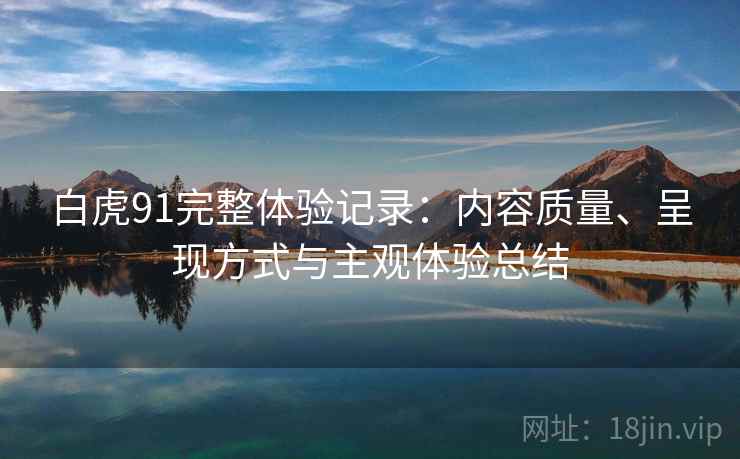 白虎91完整体验记录:内容质量、呈现方式与主观体验总结 第1张 白虎91完整体验记录:内容质量、呈现方式与主观体验总结 第1张