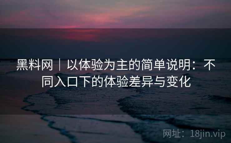 黑料网｜以体验为主的简单说明：不同入口下的体验差异与变化  第1张