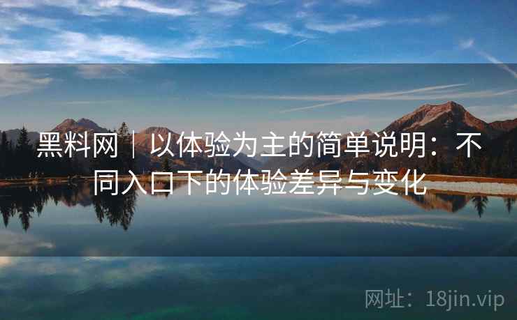 黑料网｜以体验为主的简单说明：不同入口下的体验差异与变化  第2张