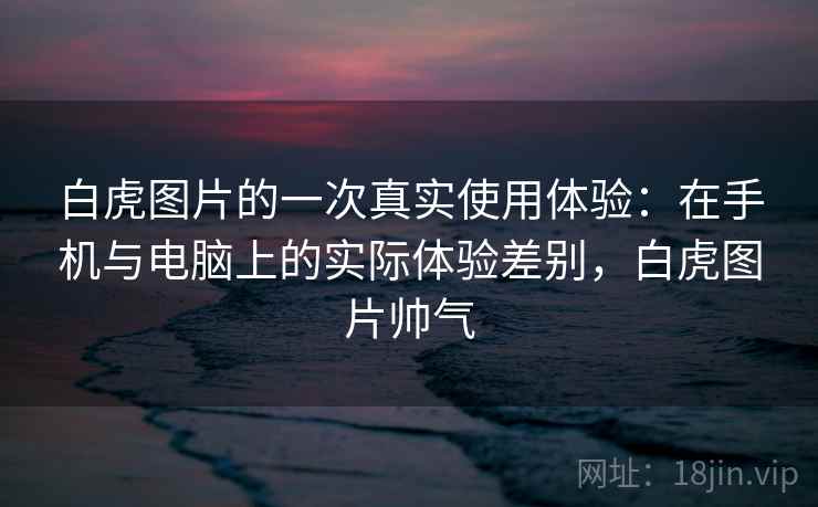 白虎图片的一次真实使用体验:在手机与电脑上的实际体验差别,白虎图片帅气 第2张 白虎图片的一次真实使用体验:在手机与电脑上的实际体验差别,白虎图片帅气 第2张
