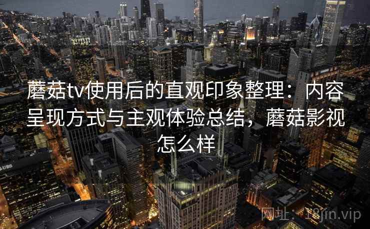蘑菇tv使用后的直观印象整理：内容呈现方式与主观体验总结，蘑菇影视怎么样  第2张