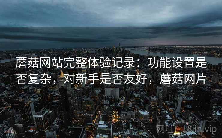 蘑菇网站完整体验记录：功能设置是否复杂，对新手是否友好，蘑菇网片  第2张