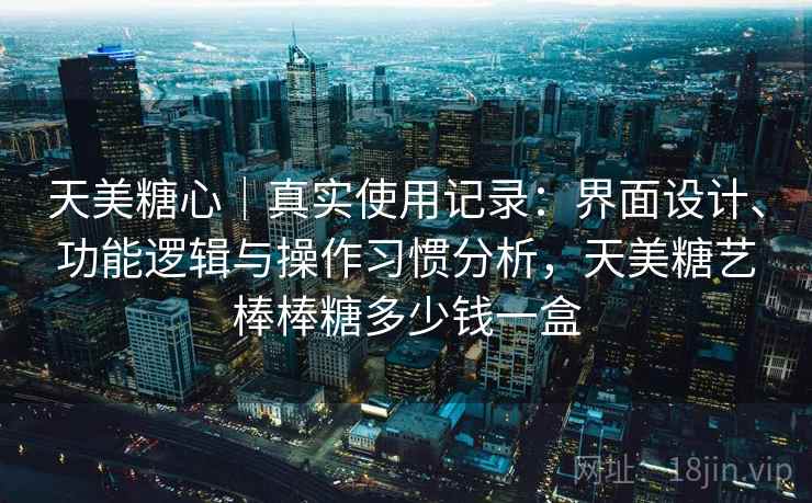 天美糖心｜真实使用记录：界面设计、功能逻辑与操作习惯分析，天美糖艺棒棒糖多少钱一盒  第2张