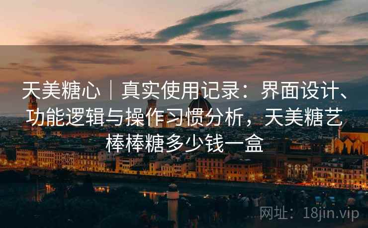 天美糖心｜真实使用记录：界面设计、功能逻辑与操作习惯分析，天美糖艺棒棒糖多少钱一盒  第1张