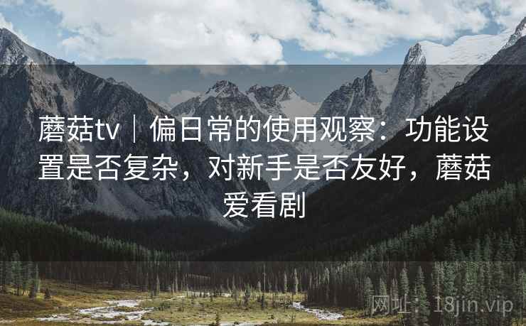 蘑菇tv｜偏日常的使用观察：功能设置是否复杂，对新手是否友好，蘑菇爱看剧  第1张