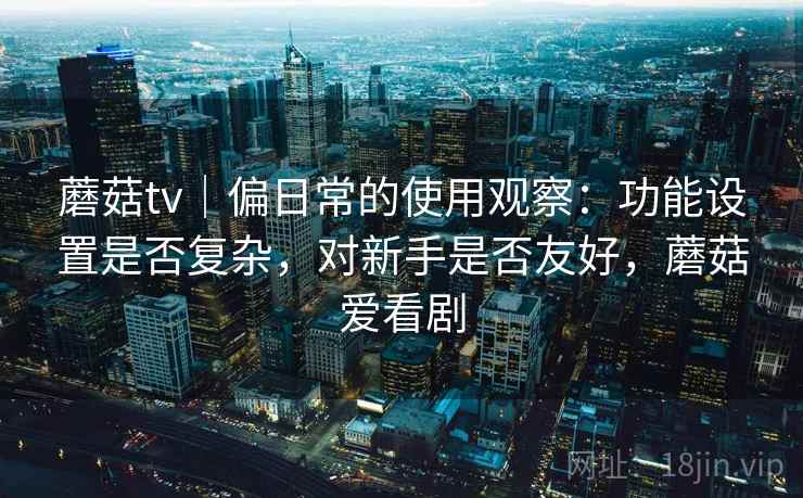 蘑菇tv｜偏日常的使用观察：功能设置是否复杂，对新手是否友好，蘑菇爱看剧  第2张