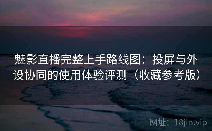 魅影直播完整上手路线图：投屏与外设协同的使用体验评测（收藏参考版）  第2张