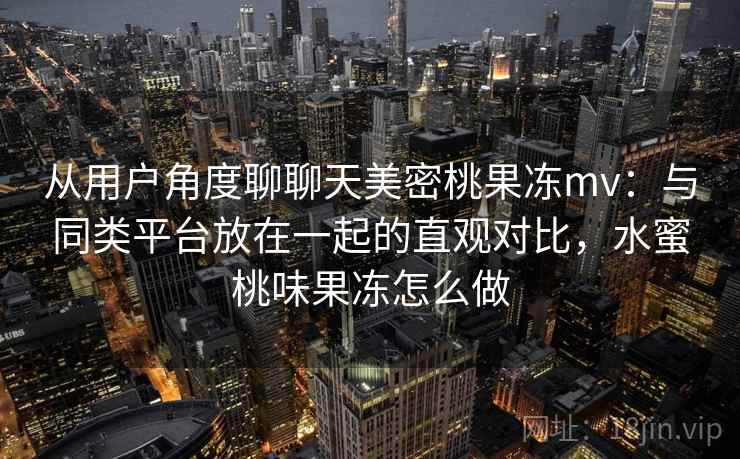 从用户角度聊聊天美密桃果冻mv：与同类平台放在一起的直观对比，水蜜桃味果冻怎么做  第2张
