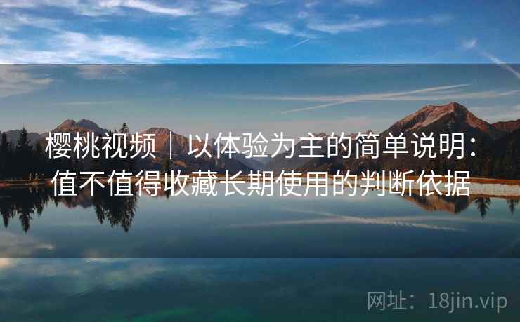 樱桃视频｜以体验为主的简单说明：值不值得收藏长期使用的判断依据  第1张