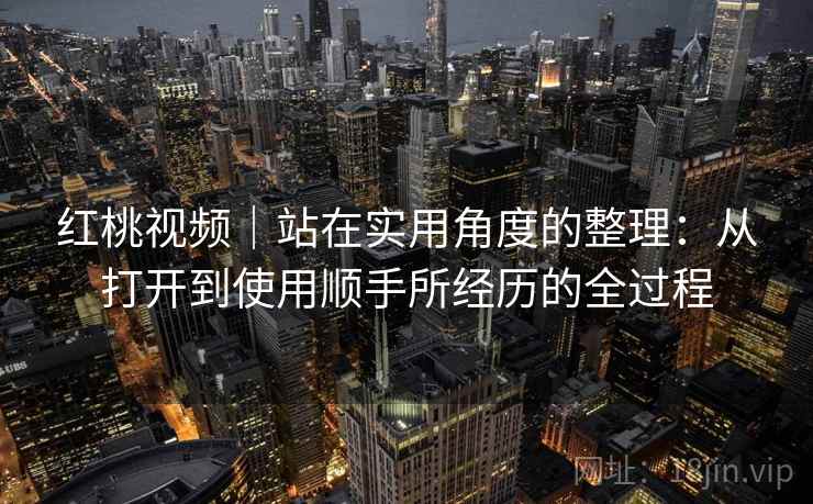 红桃视频｜站在实用角度的整理：从打开到使用顺手所经历的全过程  第2张