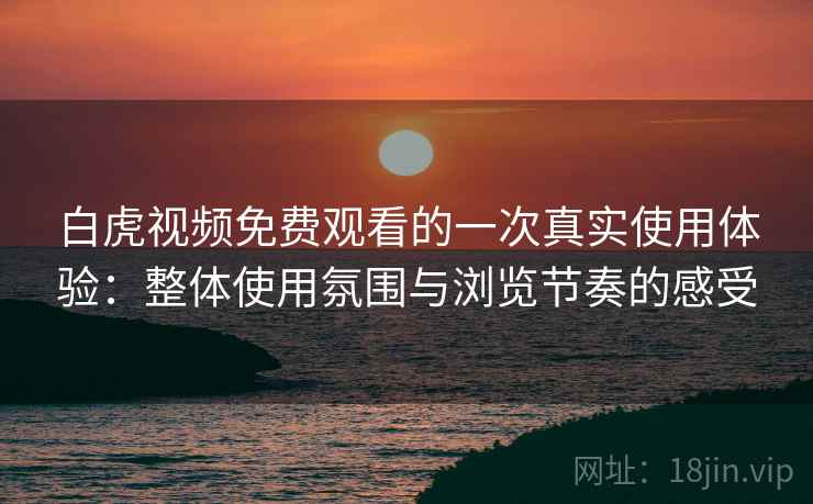 白虎视频免费观看的一次真实使用体验：整体使用氛围与浏览节奏的感受  第1张
