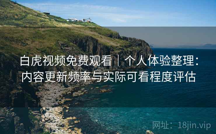 白虎视频免费观看｜个人体验整理：内容更新频率与实际可看程度评估  第2张