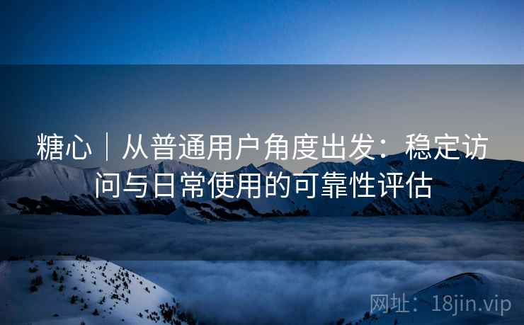 糖心｜从普通用户角度出发：稳定访问与日常使用的可靠性评估  第2张