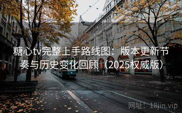 糖心tv完整上手路线图：版本更新节奏与历史变化回顾（2025权威版）  第2张