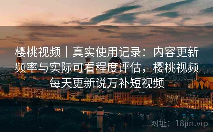 樱桃视频｜真实使用记录：内容更新频率与实际可看程度评估，樱桃视频每天更新说万补短视频  第2张