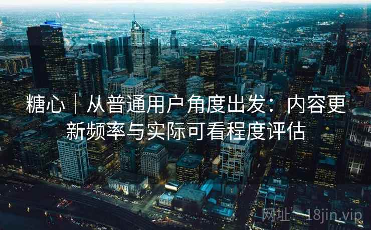 糖心｜从普通用户角度出发：内容更新频率与实际可看程度评估  第2张