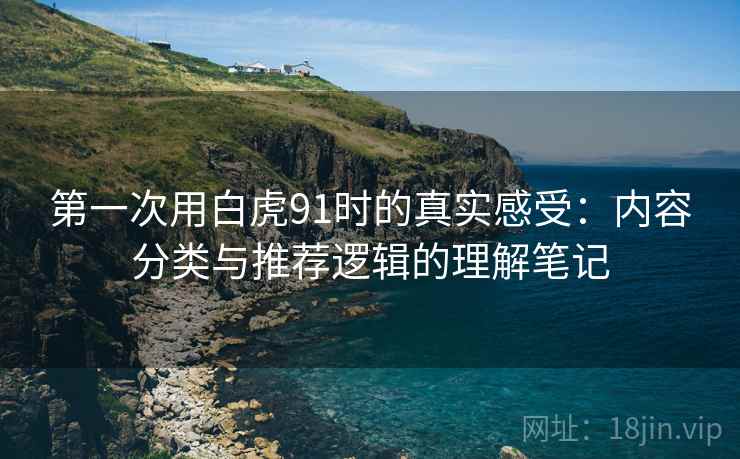 第一次用白虎91时的真实感受：内容分类与推荐逻辑的理解笔记  第2张