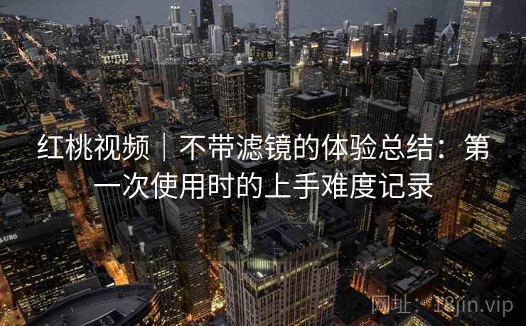 红桃视频｜不带滤镜的体验总结：第一次使用时的上手难度记录  第2张