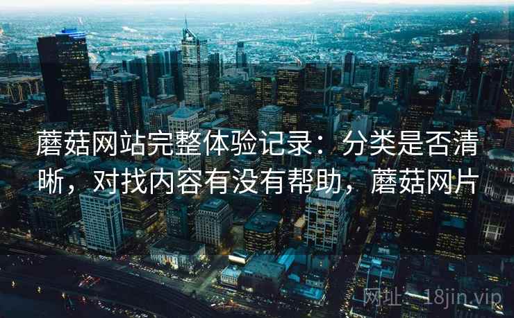 蘑菇网站完整体验记录：分类是否清晰，对找内容有没有帮助，蘑菇网片  第1张