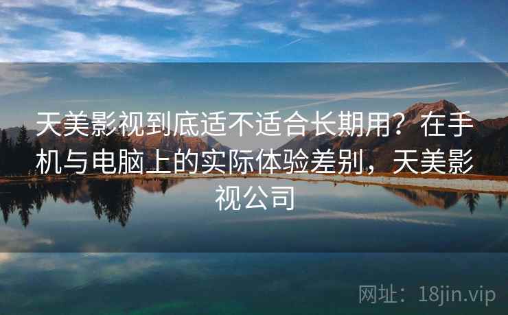 天美影视到底适不适合长期用？在手机与电脑上的实际体验差别，天美影视公司  第2张